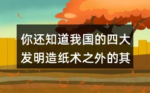 你還知道我國(guó)的四大發(fā)明造紙術(shù)之外的其他發(fā)明嗎？