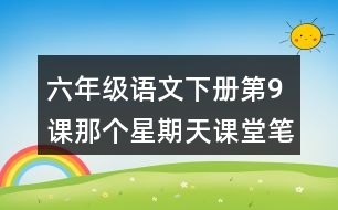 六年級語文下冊第9課那個星期天課堂筆記近義詞反義詞