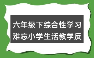 六年級下綜合性學(xué)習(xí)：難忘小學(xué)生活教學(xué)反思優(yōu)缺點