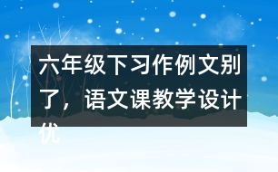 六年級(jí)下習(xí)作例文：別了，語(yǔ)文課教學(xué)設(shè)計(jì)優(yōu)秀案例