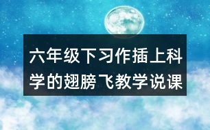 六年級(jí)下習(xí)作：插上科學(xué)的翅膀飛教學(xué)說課稿課案