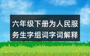 六年級(jí)下冊(cè)為人民服務(wù)生字組詞字詞解釋