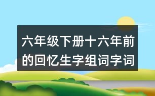 六年級(jí)下冊(cè)十六年前的回憶生字組詞字詞解釋