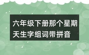 六年級下冊那個星期天生字組詞帶拼音