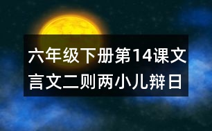 六年級下冊第14課文言文二則兩小兒辯日課堂筆記之重難點歸納