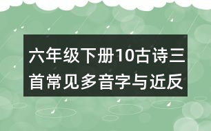 六年級(jí)下冊(cè)10古詩(shī)三首常見(jiàn)多音字與近反義詞