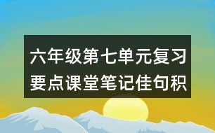 六年級(jí)第七單元復(fù)習(xí)要點(diǎn)課堂筆記佳句積累