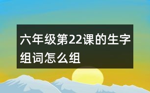 六年級第22課的生字組詞怎么組