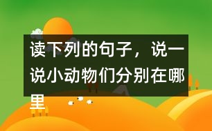 讀下列的句子，說一說小動物們分別在哪里活動，生活的怎樣