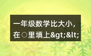 一年級(jí)數(shù)學(xué)比大小，在○里填上“&amp;gt;”“&amp;lt;”或“=”