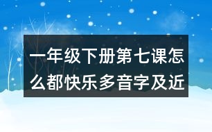 一年級下冊第七課怎么都快樂多音字及近反義詞