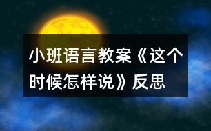 小班語言教案《這個(gè)時(shí)候怎樣說》反思