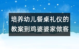 培養(yǎng)幼兒餐桌禮儀的教案：到雞婆婆家做客