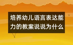 培養(yǎng)幼兒語(yǔ)言表達(dá)能力的教案：說(shuō)說(shuō)為什么（語(yǔ)言）