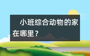 　小班綜合：動(dòng)物的家在哪里？