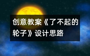 創(chuàng)意教案：《了不起的輪子》設(shè)計思路