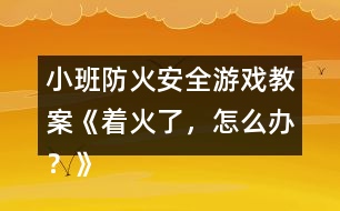 小班防火安全游戲教案《著火了，怎么辦？》反思