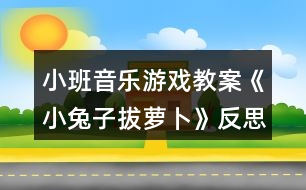 小班音樂游戲教案《小兔子拔蘿卜》反思