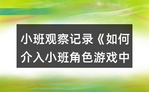 小班觀(guān)察記錄《如何介入小班角色游戲中》反思