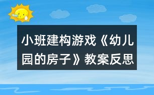 小班建構(gòu)游戲《幼兒園的房子》教案反思