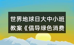 世界地球日大中小班教案《倡導(dǎo)綠色消費(fèi)共建美麗家園》