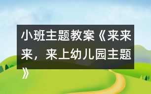 小班主題教案《來來來，來上幼兒園主題》