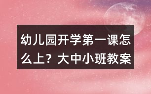 幼兒園開學(xué)第一課怎么上？大中小班教案