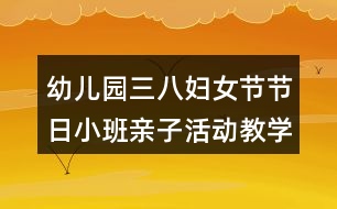 幼兒園三八婦女節(jié)節(jié)日小班親子活動教學(xué)設(shè)計