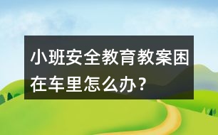 小班安全教育教案困在車?yán)镌趺崔k？