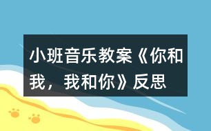 小班音樂教案《你和我，我和你》反思