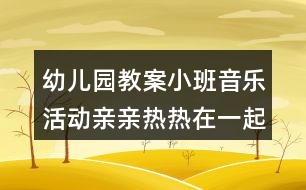 幼兒園教案小班音樂活動(dòng)親親熱熱在一起反思