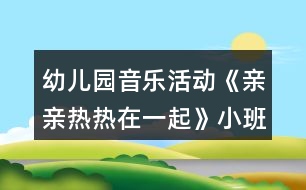 幼兒園音樂(lè)活動(dòng)《親親熱熱在一起》小班教案反思