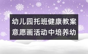 幼兒園托班健康教案：意愿畫(huà)活動(dòng)中培養(yǎng)幼兒的創(chuàng)新思維