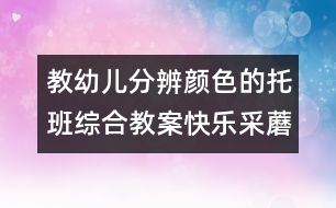 教幼兒分辨顏色的托班綜合教案：快樂(lè)采蘑菇（原創(chuàng)）