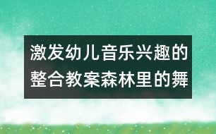 激發(fā)幼兒音樂(lè)興趣的整合教案：森林里的舞會(huì)（原創(chuàng)）