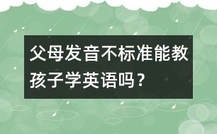 父母發(fā)音不標(biāo)準(zhǔn)能教孩子學(xué)英語(yǔ)嗎？