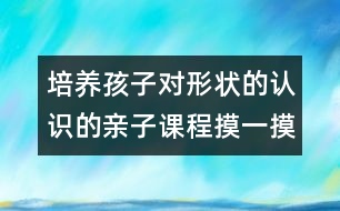 培養(yǎng)孩子對(duì)形狀的認(rèn)識(shí)的親子課程：摸一摸 說(shuō)一說(shuō)