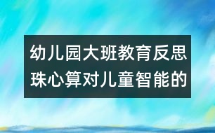 幼兒園大班教育反思：珠心算對(duì)兒童智能的有益影響