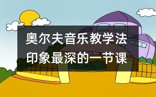 奧爾夫音樂教學(xué)法 印象最深的一節(jié)課