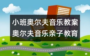 小班奧爾夫音樂教案：奧爾夫音樂親子教育活動（1-3歲）