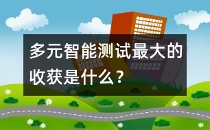 多元智能測(cè)試——最大的收獲是什么？