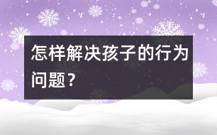 怎樣解決孩子的行為問題？