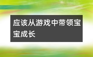 應(yīng)該從游戲中帶領(lǐng)寶寶成長(zhǎng)