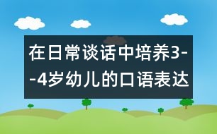 在日常談話中培養(yǎng)3--4歲幼兒的口語表達能力