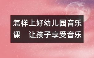 怎樣上好幼兒園音樂課：　讓孩子享受音樂的快樂