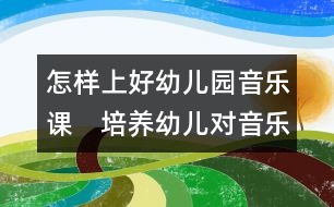 怎樣上好幼兒園音樂課：　培養(yǎng)幼兒對音樂興趣