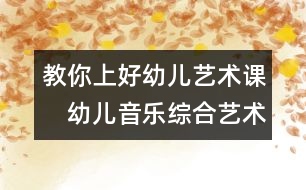 教你上好幼兒藝術(shù)課：　幼兒音樂(lè)綜合藝術(shù)教學(xué)的實(shí)踐探討