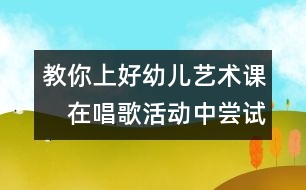 教你上好幼兒藝術(shù)課：　在唱歌活動(dòng)中嘗試成功的喜悅