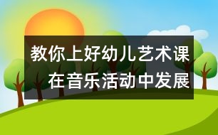 教你上好幼兒藝術(shù)課：　在音樂活動中發(fā)展幼兒的社會性