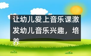 讓幼兒愛上音樂課：激發(fā)幼兒音樂興趣，培養(yǎng)幼兒音樂能力